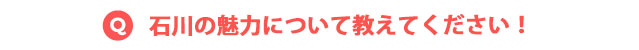 石川の魅力について教えてください！