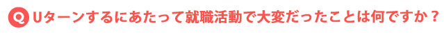 Uターンするにあたって就職活動で大変だったことは何ですか?