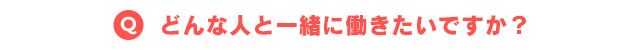 どんな人と一緒に働きたいですか？